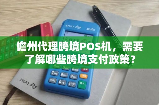 儋州代理跨境POS机，需要了解哪些跨境支付政策？