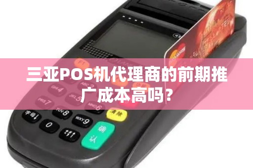 三亚POS机代理商的前期推广成本高吗？