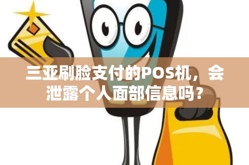 三亚刷脸支付的POS机，会泄露个人面部信息吗？