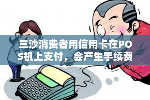三沙消费者用信用卡在POS机上支付，会产生手续费吗？