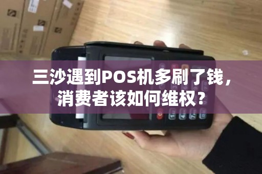三沙遇到POS机多刷了钱，消费者该如何维权？