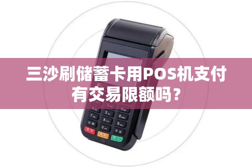 三沙刷储蓄卡用POS机支付有交易限额吗？