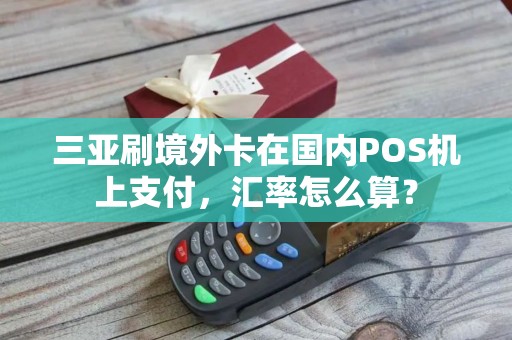 三亚刷境外卡在国内POS机上支付，汇率怎么算？