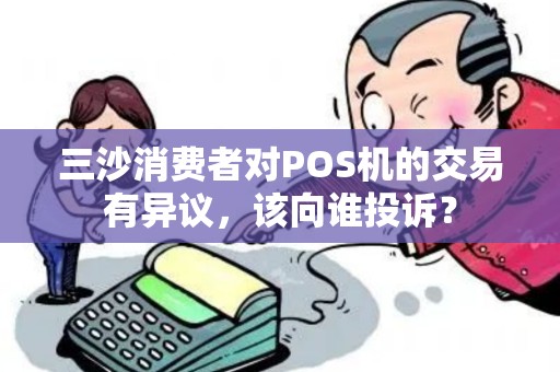 三沙消费者对POS机的交易有异议，该向谁投诉？