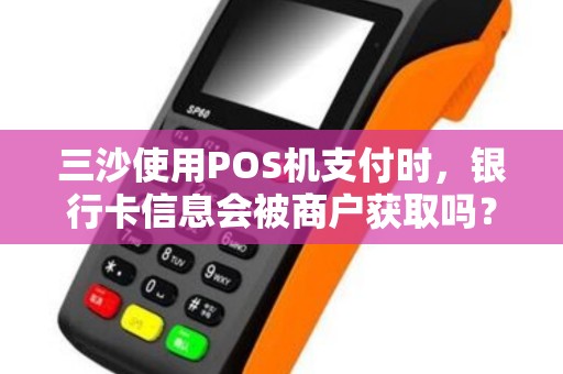 三沙使用POS机支付时，银行卡信息会被商户获取吗？