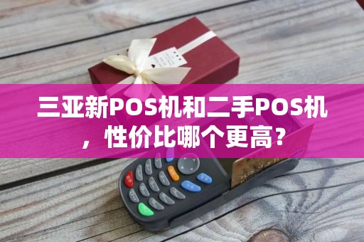 三亚新POS机和二手POS机，性价比哪个更高？
