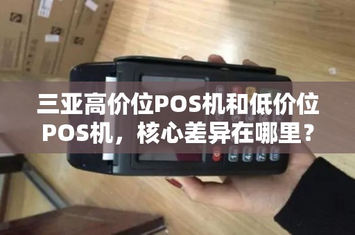 三亚高价位POS机和低价位POS机，核心差异在哪里？