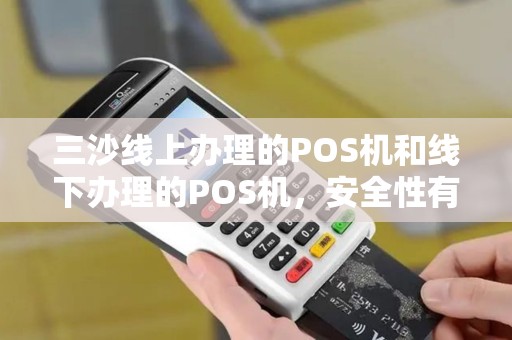 三沙线上办理的POS机和线下办理的POS机，安全性有差异吗？