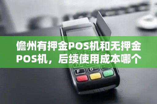 儋州有押金POS机和无押金POS机，后续使用成本哪个更低？