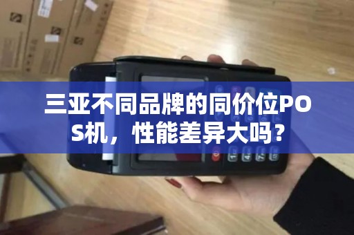 三亚不同品牌的同价位POS机，性能差异大吗？