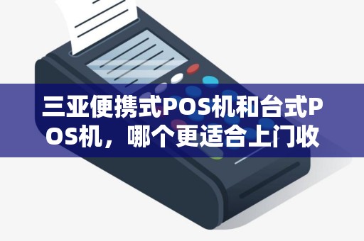三亚便携式POS机和台式POS机,哪个更适合上门收款?