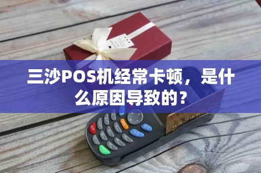 三沙POS机经常卡顿，是什么原因导致的？