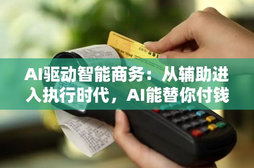 AI驱动智能商务:从辅助进入执行时代,AI能替你付钱了?