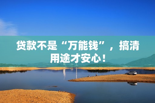 贷款不是“万能钱”，搞清用途才安心！