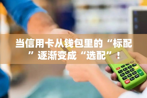 当信用卡从钱包里的“标配”逐渐变成“选配”!