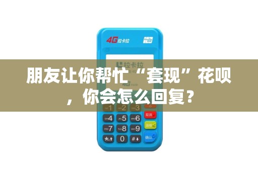 朋友让你帮忙“套现”花呗,你会怎么回复? 朋友让你帮忙“套现”花呗,你会怎么回复?