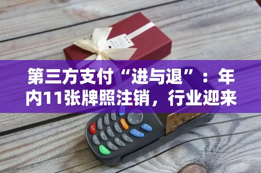 第三方支付“进与退”：年内11张牌照注销，行业迎来长期牌照时代！