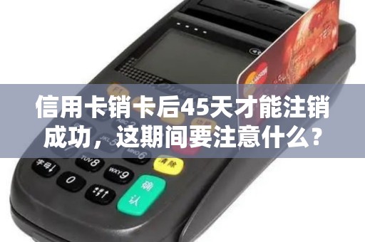 信用卡销卡后45天才能注销成功,这期间要注意什么?