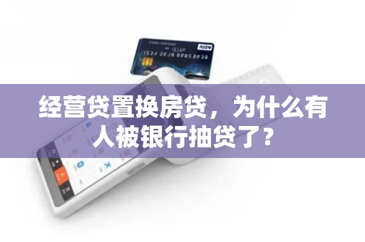 经营贷置换房贷,为什么有人被银行抽贷了? 经营贷置换房贷,为什么有人被银行抽贷了?