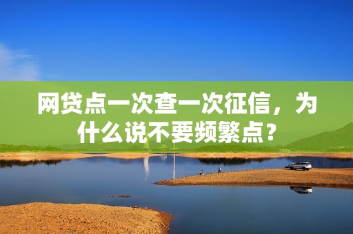 网贷点一次查一次征信，为什么说不要频繁点？