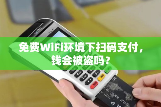 免费WiFi环境下扫码支付，钱会被盗吗？