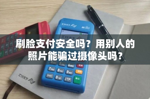 刷脸支付安全吗？用别人的照片能骗过摄像头吗？