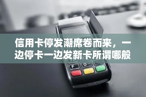 信用卡停发潮席卷而来，一边停卡一边发新卡所谓哪般？