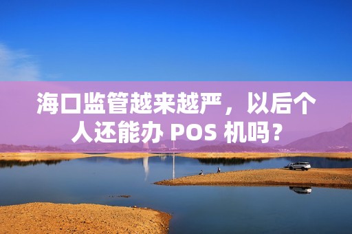 海口监管越来越严,以后个人还能办 POS 机吗?