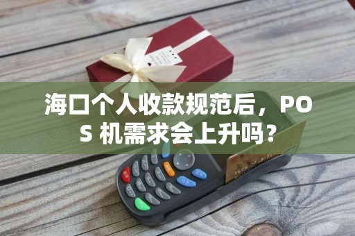 海口个人收款规范后，POS 机需求会上升吗？