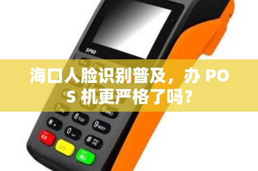 海口人脸识别普及，办 POS 机更严格了吗？