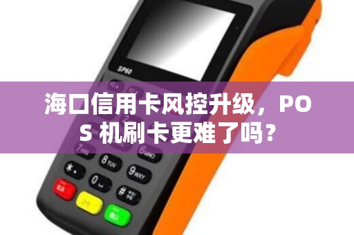 海口信用卡风控升级，POS 机刷卡更难了吗？