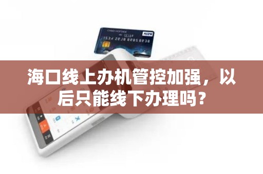 海口线上办机管控加强，以后只能线下办理吗？
