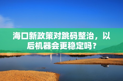 海口新政策对跳码整治，以后机器会更稳定吗？