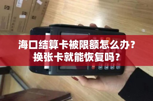 海口结算卡被限额怎么办？换张卡就能恢复吗？