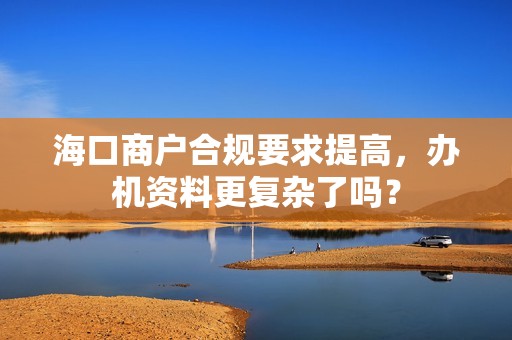 海口商户合规要求提高，办机资料更复杂了吗？