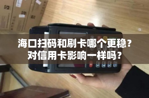 海口扫码和刷卡哪个更稳？对信用卡影响一样吗？