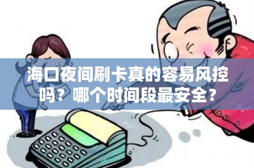 海口夜间刷卡真的容易风控吗？哪个时间段最安全？