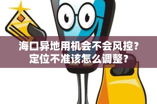 海口异地用机会不会风控？定位不准该怎么调整？