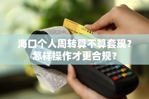 海口个人周转算不算套现？怎样操作才更合规？