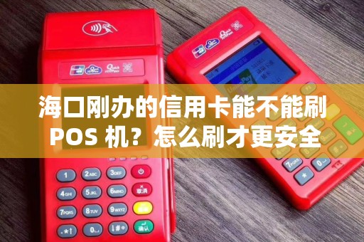 海口刚办的信用卡能不能刷 POS 机？怎么刷才更安全？
