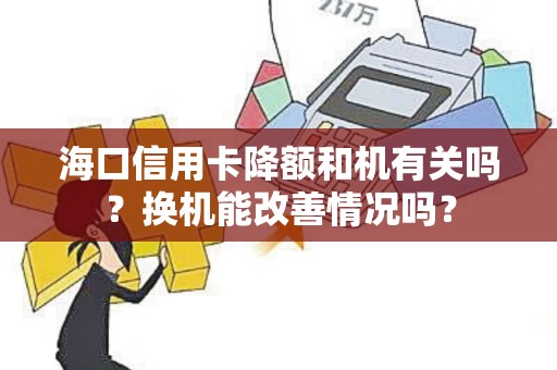 海口信用卡降额和机有关吗？换机能改善情况吗？