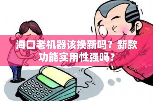 海口老机器该换新吗？新款功能实用性强吗？