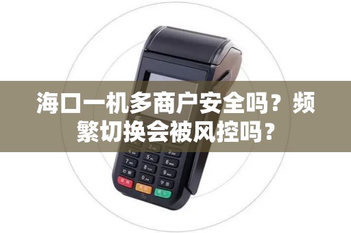 海口一机多商户安全吗？频繁切换会被风控吗？