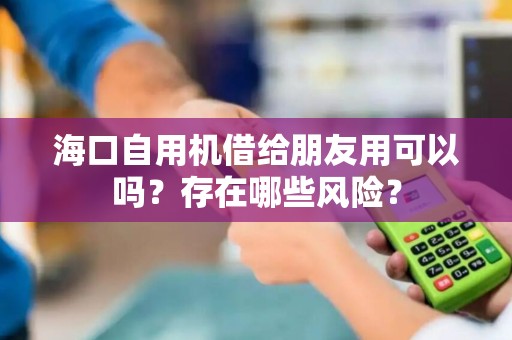 海口自用机借给朋友用可以吗？存在哪些风险？