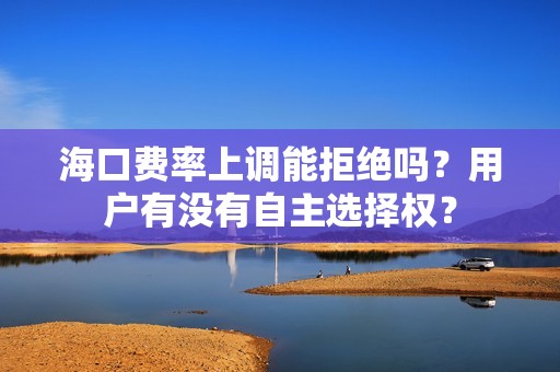 海口费率上调能拒绝吗？用户有没有自主选择权？