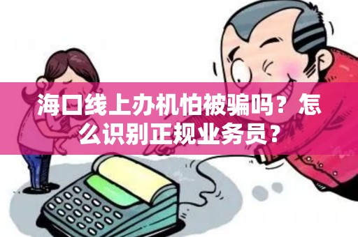 海口线上办机怕被骗吗？怎么识别正规业务员？