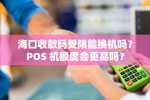 海口收款码受限能换机吗？POS 机额度会更高吗？