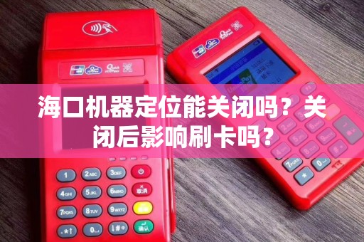 海口机器定位能关闭吗？关闭后影响刷卡吗？