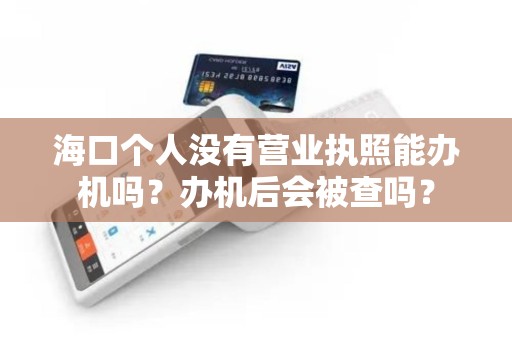 海口个人没有营业执照能办机吗？办机后会被查吗？