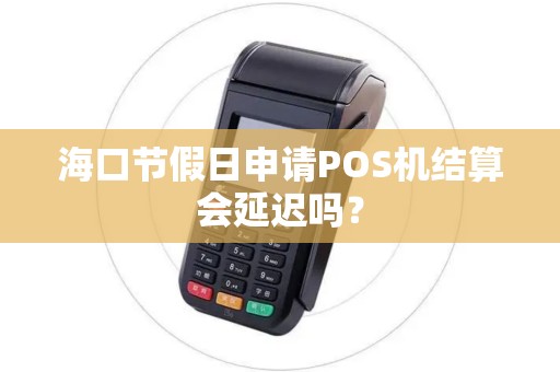 海口节假日申请POS机结算会延迟吗？